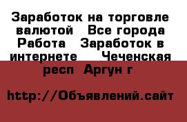 Заработок на торговле валютой - Все города Работа » Заработок в интернете   . Чеченская респ.,Аргун г.